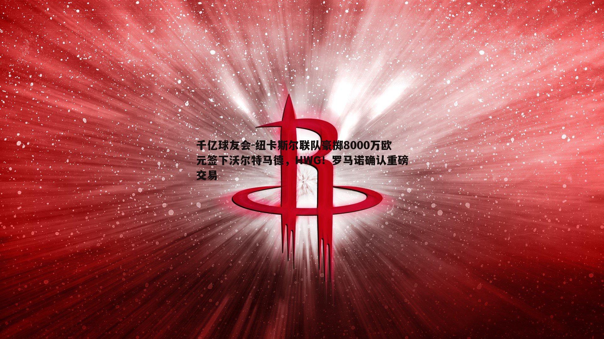 纽卡斯尔联队豪掷8000万欧元签下沃尔特马德，HWG！罗马诺确认重磅交易