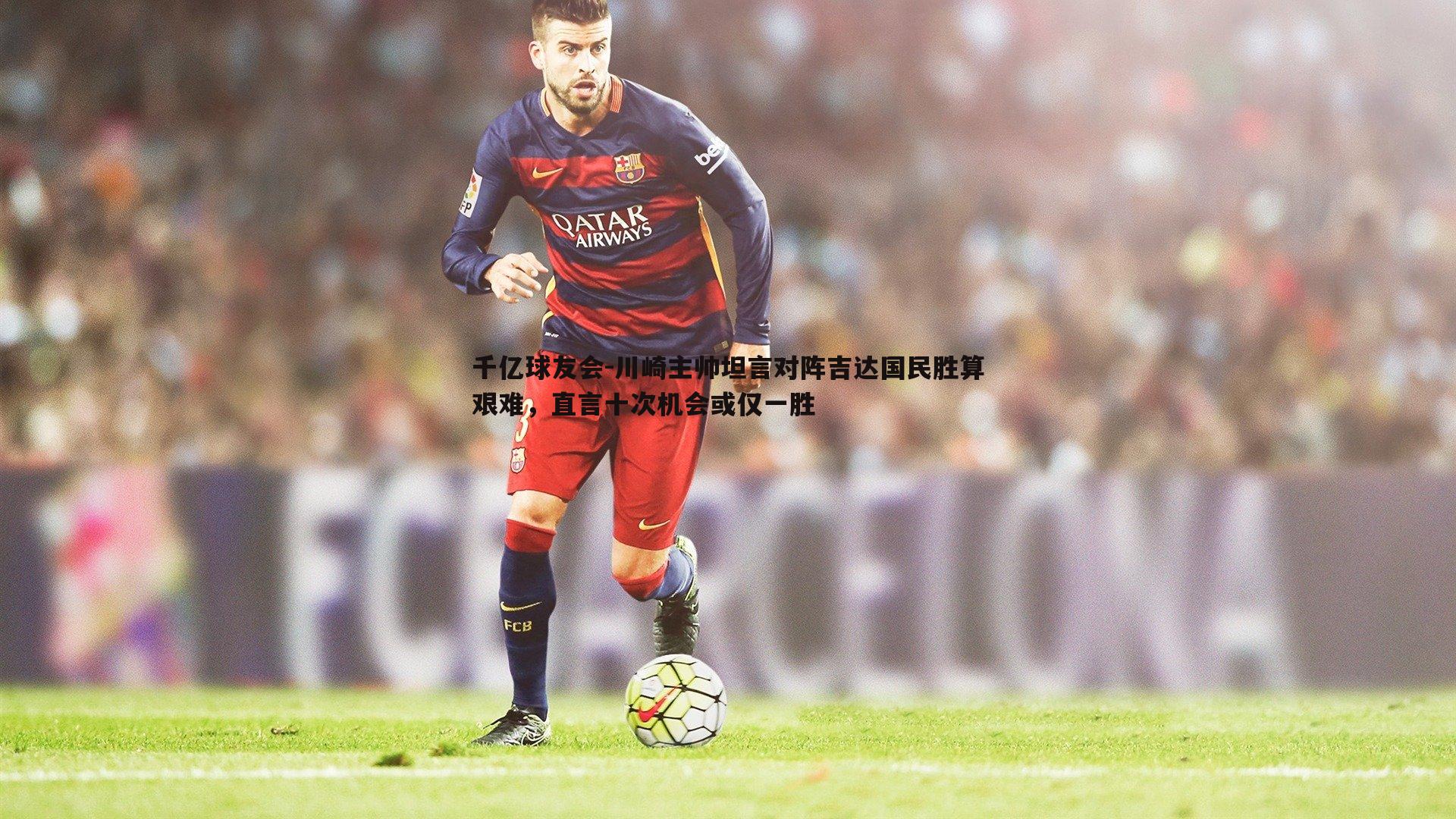 川崎主帅坦言对阵吉达国民胜算艰难，直言十次机会或仅一胜