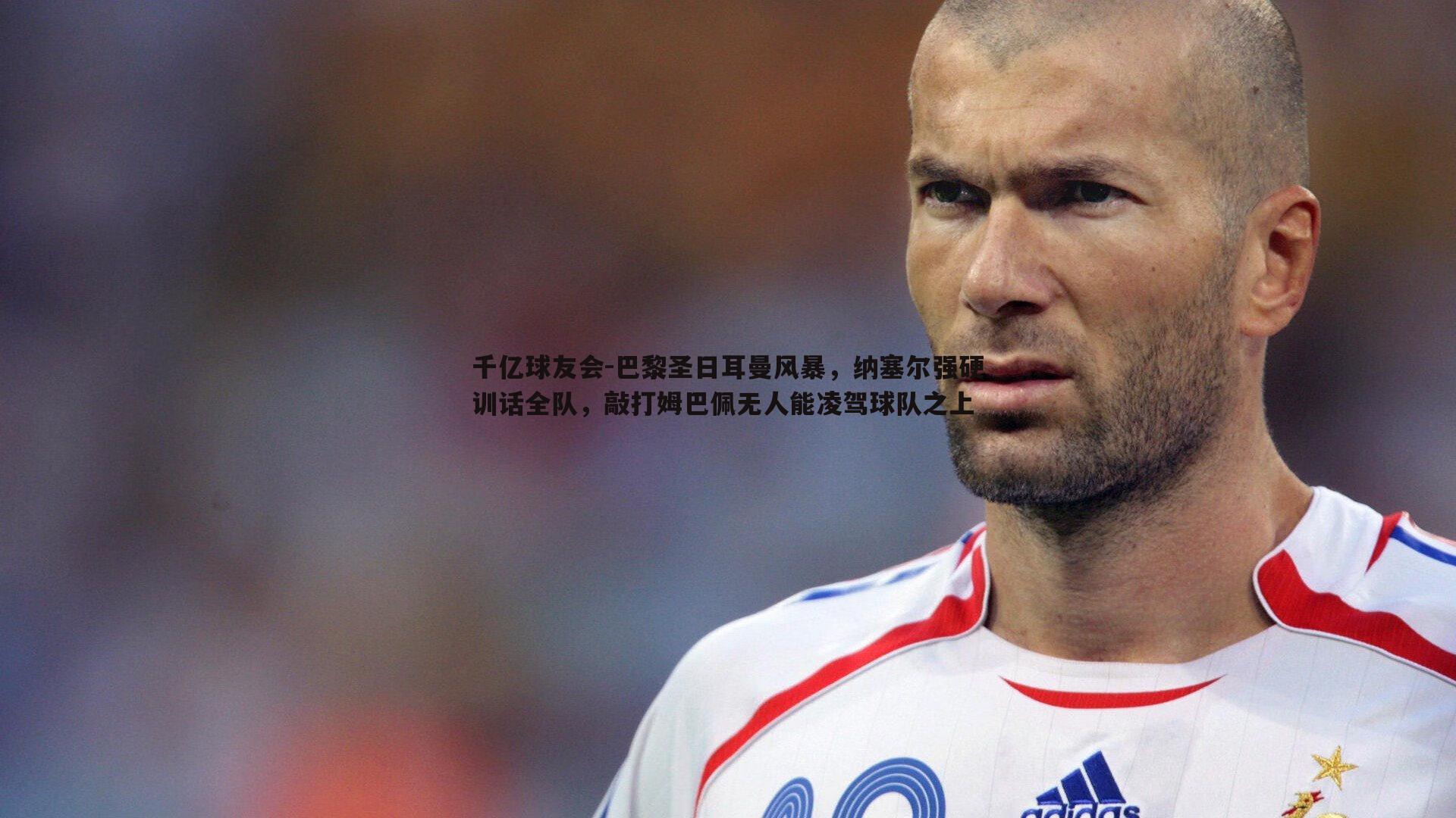 巴黎圣日耳曼风暴，纳塞尔强硬训话全队，敲打姆巴佩无人能凌驾球队之上