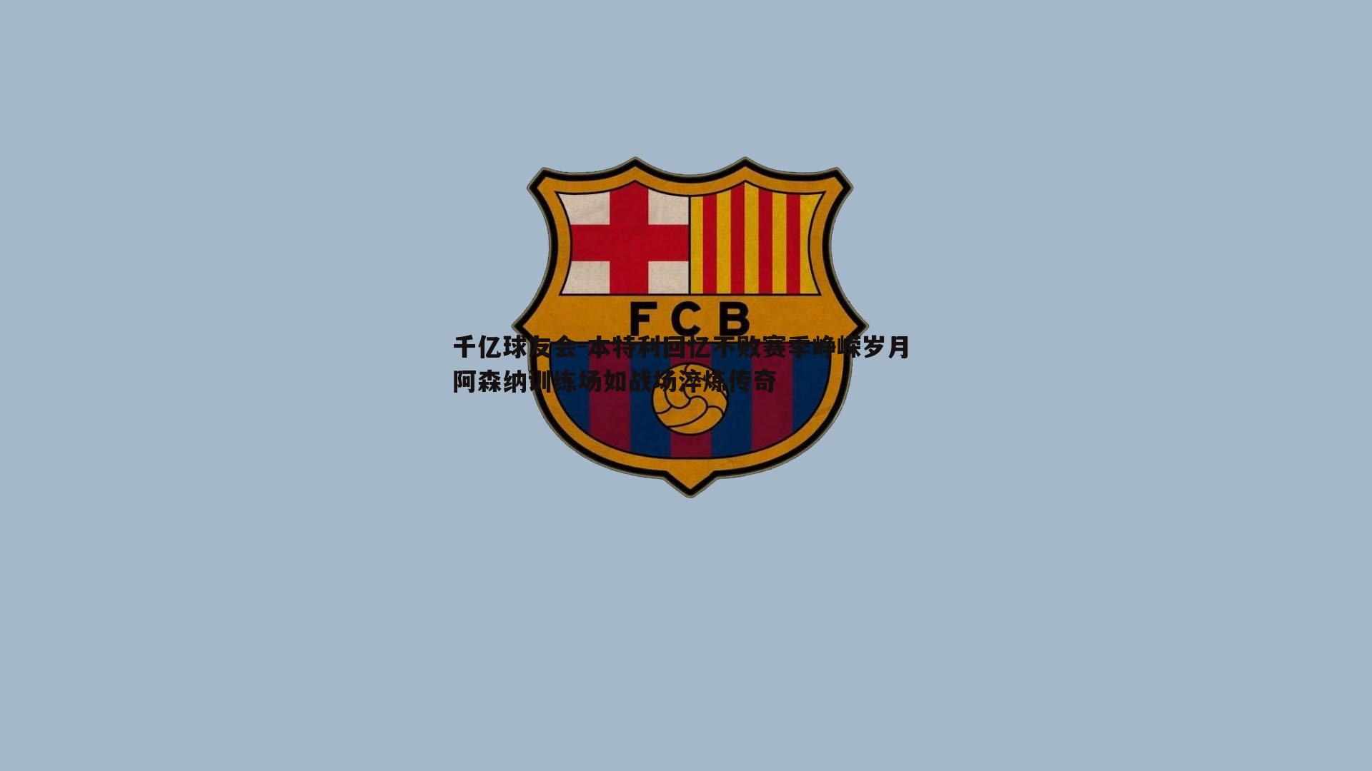 本特利回忆不败赛季峥嵘岁月 阿森纳训练场如战场淬炼传奇